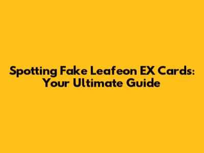 Spotting Fake Leafeon EX Cards: Your Ultimate Guide