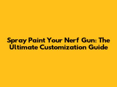 Spray Paint Your Nerf Gun: The Ultimate Customization Guide