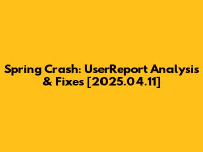 Spring Crash: UserReport Analysis & Fixes [2025.04.11]