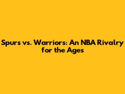 Spurs vs. Warriors: An NBA Rivalry for the Ages
