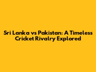 Sri Lanka vs Pakistan: A Timeless Cricket Rivalry Explored