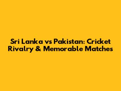 Sri Lanka vs Pakistan: Cricket Rivalry & Memorable Matches