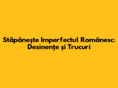 Stăpânește Imperfectul Românesc: Desinențe și Trucuri