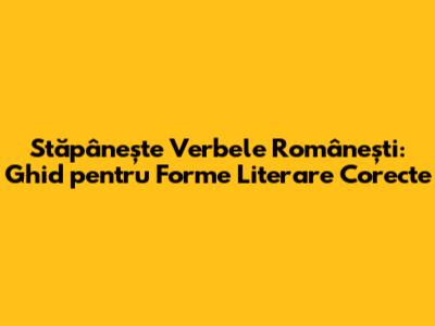Stăpânește Verbele Românești: Ghid pentru Forme Literare Corecte