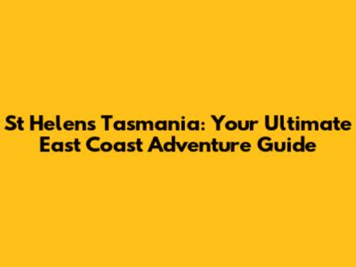 St Helens Tasmania: Your Ultimate East Coast Adventure Guide