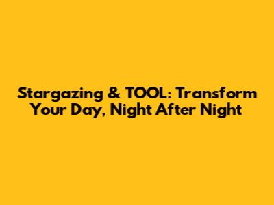 Stargazing & TOOL: Transform Your Day, Night After Night