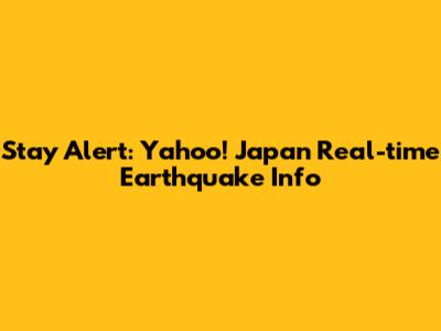 Stay Alert: Yahoo! Japan Real-time Earthquake Info
