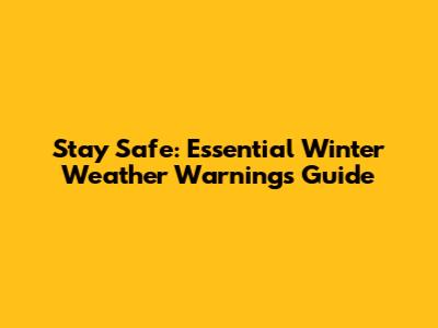 Stay Safe: Essential Winter Weather Warnings Guide