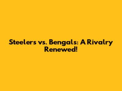 Steelers vs. Bengals: A Rivalry Renewed!