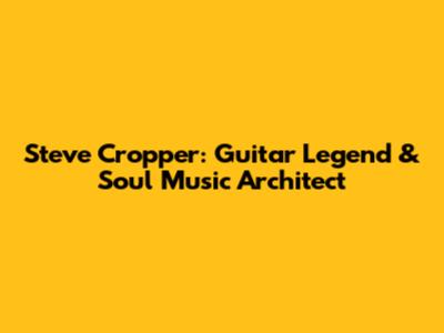 Steve Cropper: Guitar Legend & Soul Music Architect