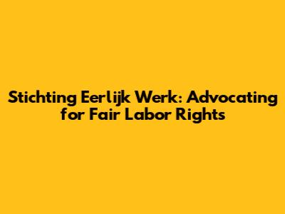Stichting Eerlijk Werk: Advocating for Fair Labor Rights