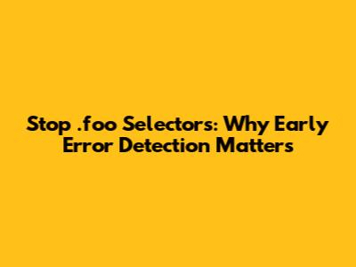 Stop '.foo' Selectors: Why Early Error Detection Matters