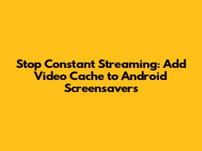 Stop Constant Streaming: Add Video Cache to Android Screensavers