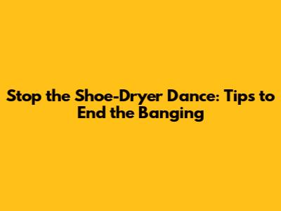 Stop the Shoe-Dryer Dance: Tips to End the Banging