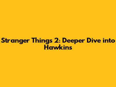Stranger Things 2: Deeper Dive into Hawkins