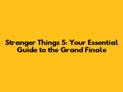Stranger Things 5: Your Essential Guide to the Grand Finale