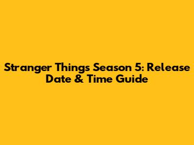 Stranger Things Season 5: Release Date & Time Guide