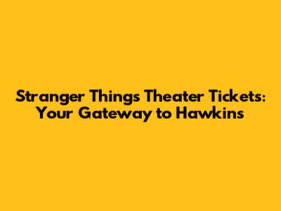 Stranger Things Theater Tickets: Your Gateway to Hawkins