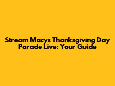Stream Macy's Thanksgiving Day Parade Live: Your Guide