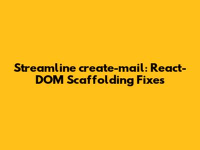 Streamline `create-mail`: React-DOM Scaffolding Fixes