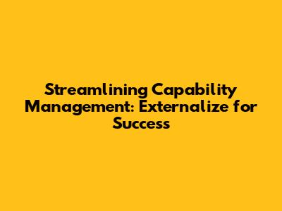 Streamlining Capability Management: Externalize for Success
