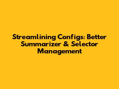 Streamlining Configs: Better Summarizer & Selector Management