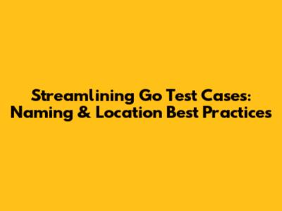 Streamlining Go Test Cases: Naming & Location Best Practices
