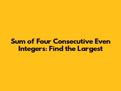 Sum of Four Consecutive Even Integers: Find the Largest