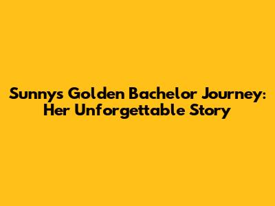 Sunny's Golden Bachelor Journey: Her Unforgettable Story
