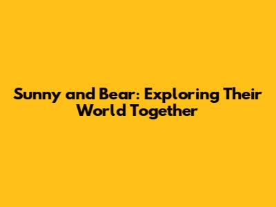 Sunny and Bear: Exploring Their World Together