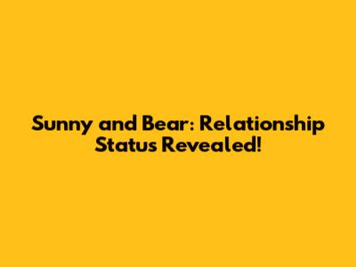 Sunny and Bear: Relationship Status Revealed!