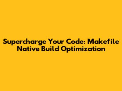 Supercharge Your Code: Makefile Native Build Optimization