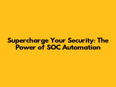Supercharge Your Security: The Power of SOC Automation