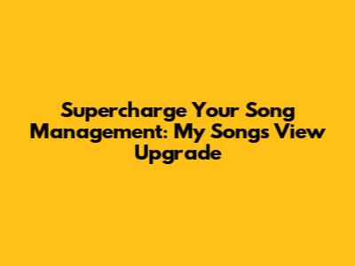 Supercharge Your Song Management: 'My Songs' View Upgrade
