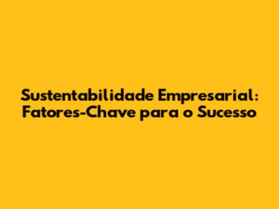 Sustentabilidade Empresarial: Fatores-Chave para o Sucesso