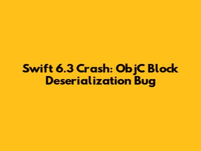 Swift 6.3 Crash: ObjC Block Deserialization Bug