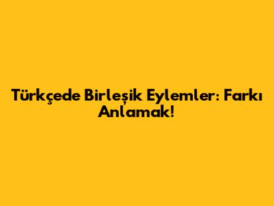 Türkçede Birleşik Eylemler: Farkı Anlamak!