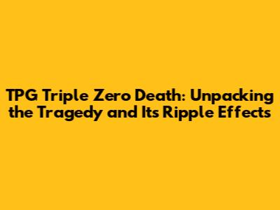 TPG Triple Zero Death: Unpacking the Tragedy and Its Ripple Effects