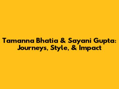 Tamanna Bhatia & Sayani Gupta: Journeys, Style, & Impact