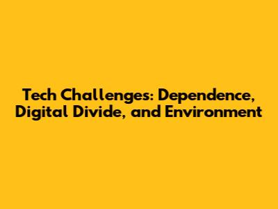 Tech Challenges: Dependence, Digital Divide, and Environment