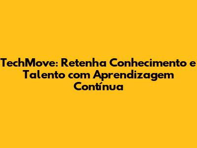 TechMove: Retenha Conhecimento e Talento com Aprendizagem Contínua