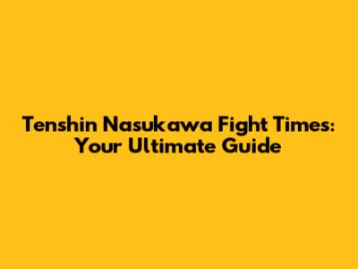 Tenshin Nasukawa Fight Times: Your Ultimate Guide