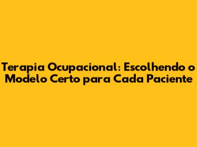 Terapia Ocupacional: Escolhendo o Modelo Certo para Cada Paciente