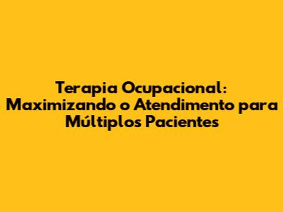 Terapia Ocupacional: Maximizando o Atendimento para Múltiplos Pacientes