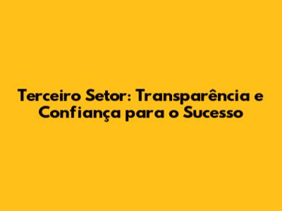 Terceiro Setor: Transparência e Confiança para o Sucesso