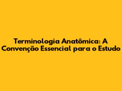 Terminologia Anatômica: A Convenção Essencial para o Estudo