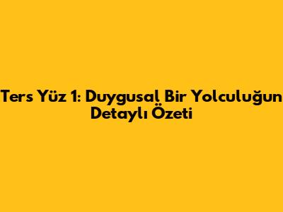 Ters Yüz 1: Duygusal Bir Yolculuğun Detaylı Özeti