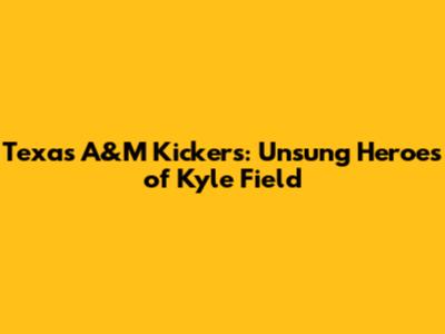 Texas A&M Kickers: Unsung Heroes of Kyle Field