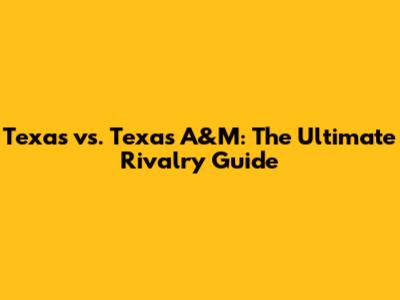 Texas vs. Texas A&M: The Ultimate Rivalry Guide