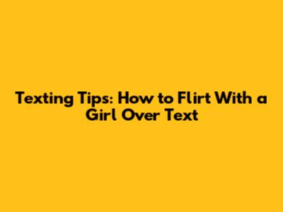 Texting Tips: How to Flirt With a Girl Over Text